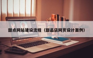 建湖甜点网站建设流程（甜品店网页设计案例）