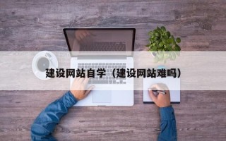 建湖建设网站自学（建设网站难吗）