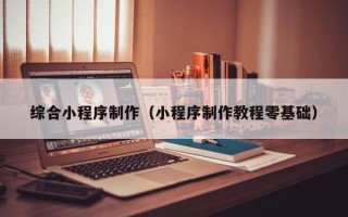 建湖综合小程序制作（小程序制作教程零基础）