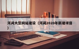 建湖河间大型网站建设（河间2020年新建项目）