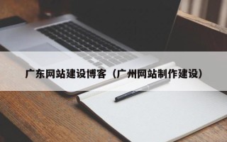 建湖广东网站建设博客（广州网站制作建设）