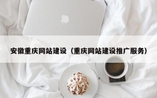 建湖安徽重庆网站建设（重庆网站建设推广服务）