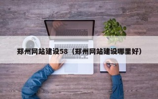 建湖郑州网站建设58（郑州网站建设哪里好）