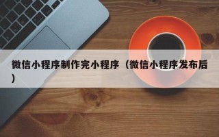 建湖微信小程序制作完小程序（微信小程序发布后）