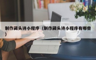 建湖制作藏头诗小程序（制作藏头诗小程序有哪些）