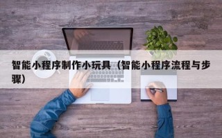 建湖智能小程序制作小玩具（智能小程序流程与步骤）