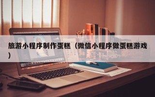 建湖旅游小程序制作蛋糕（微信小程序做蛋糕游戏）